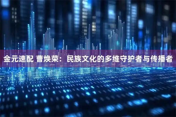 金元速配 曹焕荣：民族文化的多维守护者与传播者