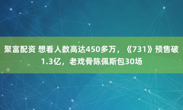 聚富配资 想看人数高达450多万，《731》预售破1.3亿，老戏骨陈佩斯包30场