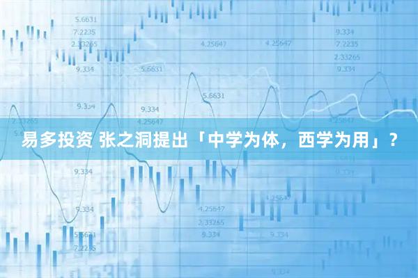 易多投资 张之洞提出「中学为体，西学为用」？