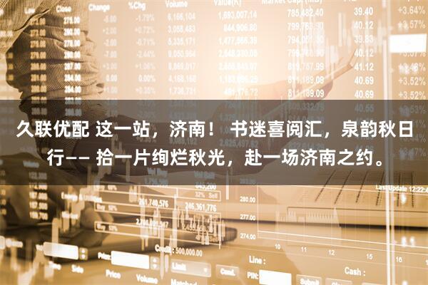 久联优配 这一站，济南！ 书迷喜阅汇，泉韵秋日行—— 拾一片绚烂秋光，赴一场济南之约。