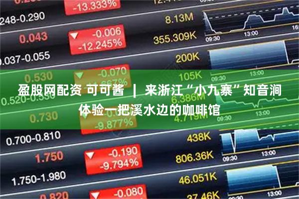 盈股网配资 可可酱 ∣ 来浙江“小九寨”知音涧体验一把溪水边的咖啡馆