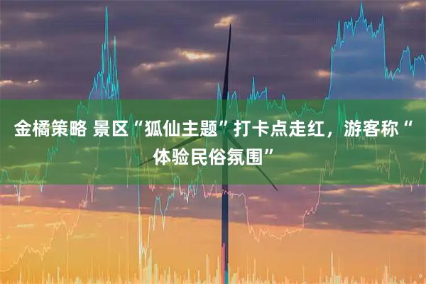 金橘策略 景区“狐仙主题”打卡点走红，游客称“体验民俗氛围”