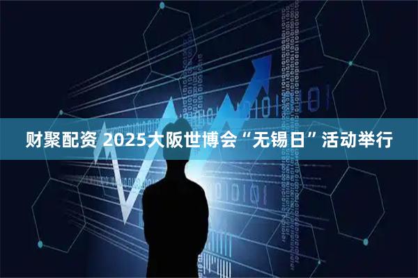 财聚配资 2025大阪世博会“无锡日”活动举行