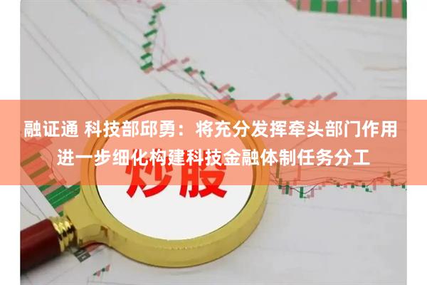 融证通 科技部邱勇：将充分发挥牵头部门作用 进一步细化构建科技金融体制任务分工