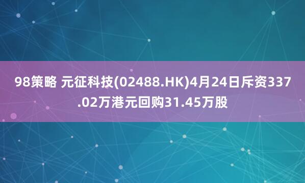 98策略 元征科技(02488.HK)4月24日斥资337.02万港元回购31.45万股