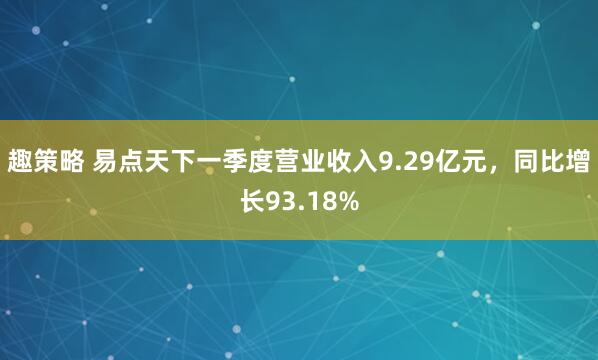 趣策略 易点天下一季度营业收入9.29亿元，同比增长93.18%