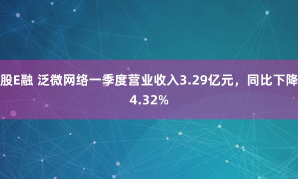 股E融 泛微网络一季度营业收入3.29亿元，同比下降4.32%