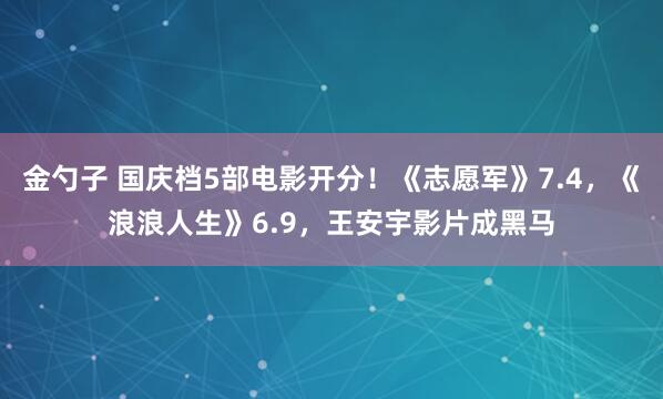 金勺子 国庆档5部电影开分！《志愿军》7.4，《浪浪人生》6.9，王安宇影片成黑马