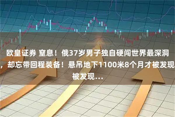 欧皇证券 窒息！俄37岁男子独自硬闯世界最深洞穴，却忘带回程装备！悬吊地下1100米8个月才被发现…