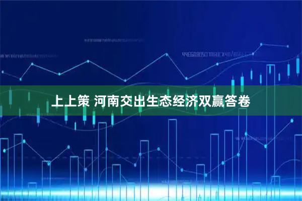 上上策 河南交出生态经济双赢答卷
