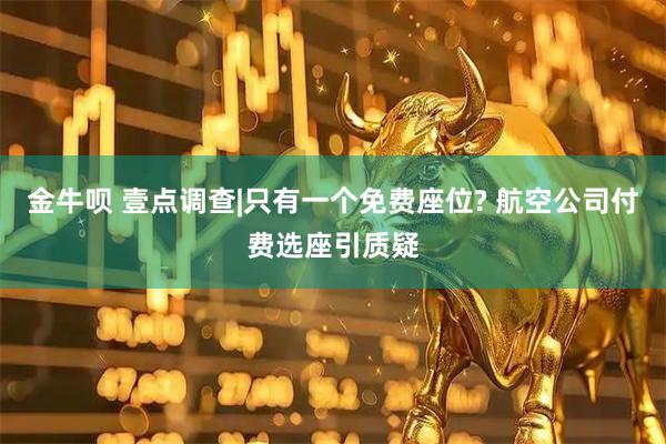 金牛呗 壹点调查|只有一个免费座位? 航空公司付费选座引质疑
