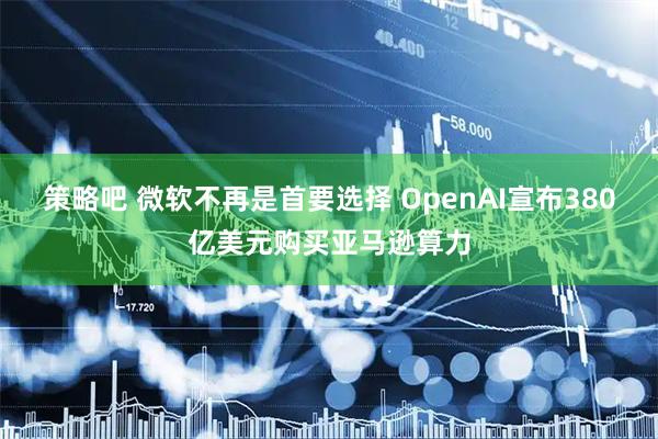 策略吧 微软不再是首要选择 OpenAI宣布380亿美元购买亚马逊算力
