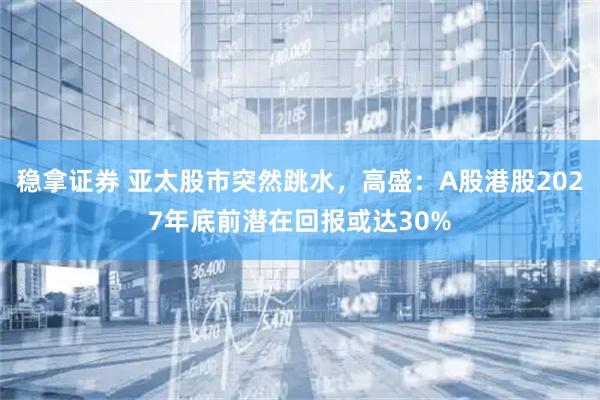 稳拿证券 亚太股市突然跳水，高盛：A股港股2027年底前潜在回报或达30%