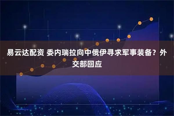 易云达配资 委内瑞拉向中俄伊寻求军事装备？外交部回应