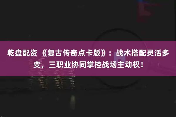 乾盘配资 《复古传奇点卡版》：战术搭配灵活多变，三职业协同掌控战场主动权！