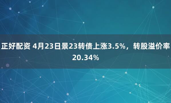 正好配资 4月23日景23转债上涨3.5%，转股溢价率20.34%