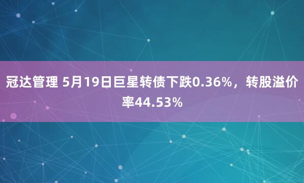冠达管理 5月19日巨星转债下跌0.36%，转股溢价率44.53%