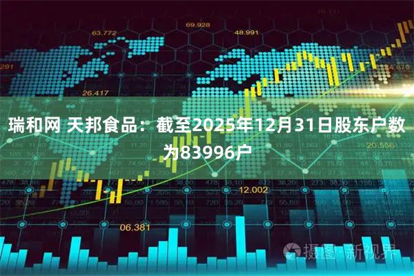 瑞和网 天邦食品：截至2025年12月31日股东户数为83996户