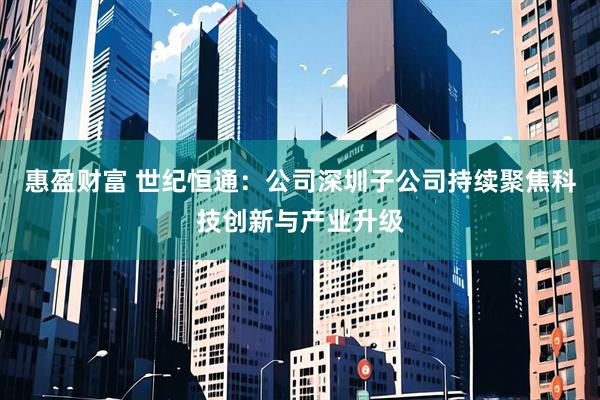 惠盈财富 世纪恒通：公司深圳子公司持续聚焦科技创新与产业升级