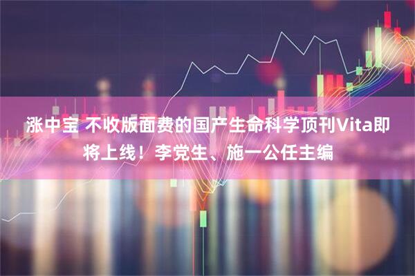 涨中宝 不收版面费的国产生命科学顶刊Vita即将上线！李党生、施一公任主编