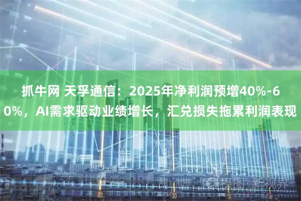 抓牛网 天孚通信：2025年净利润预增40%-60%，AI需求驱动业绩增长，汇兑损失拖累利润表现