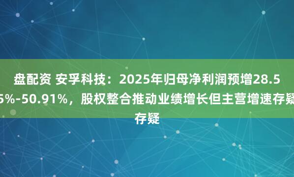 盘配资 安孚科技：2025年归母净利润预增28.55%-50.91%，股权整合推动业绩增长但主营增速存疑