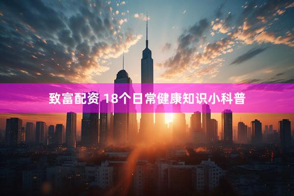 致富配资 18个日常健康知识小科普