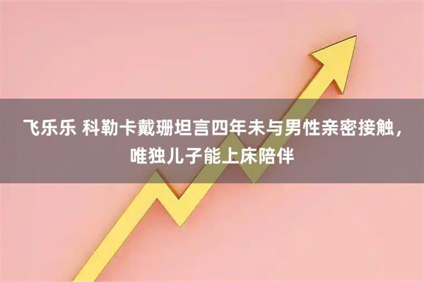 飞乐乐 科勒卡戴珊坦言四年未与男性亲密接触，唯独儿子能上床陪伴
