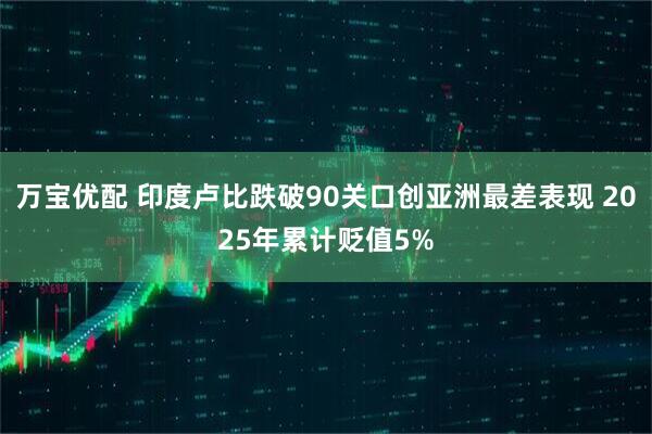 万宝优配 印度卢比跌破90关口创亚洲最差表现 2025年累计贬值5%