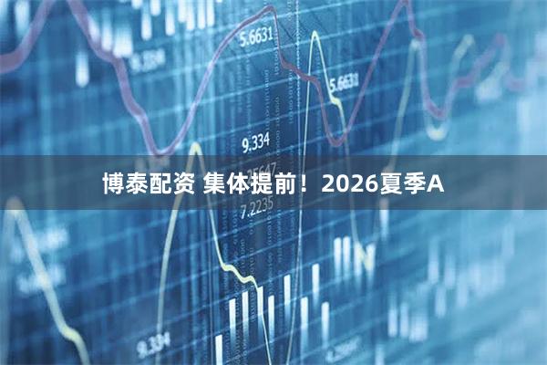 博泰配资 集体提前！2026夏季A