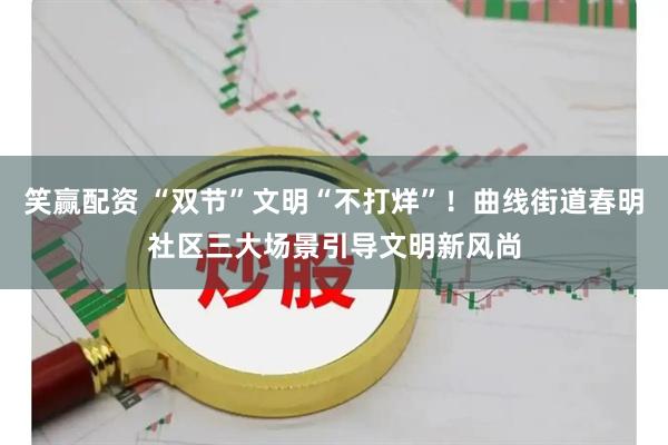 笑赢配资 “双节”文明“不打烊”！曲线街道春明社区三大场景引导文明新风尚