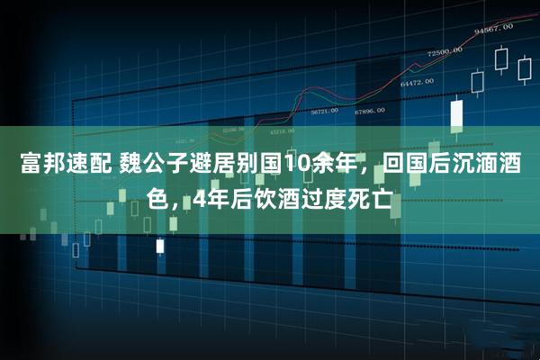 富邦速配 魏公子避居别国10余年，回国后沉湎酒色，4年后饮酒过度死亡