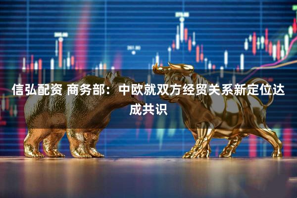 信弘配资 商务部：中欧就双方经贸关系新定位达成共识