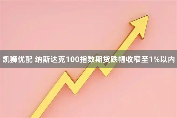 凯狮优配 纳斯达克100指数期货跌幅收窄至1%以内